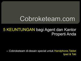 5 KEUNTUNGAN bagi Agent dan Kantor
Properti Anda
-- Cobroketeam di-desain special untuk Handphone,Tablet
Ipad & Tab
 