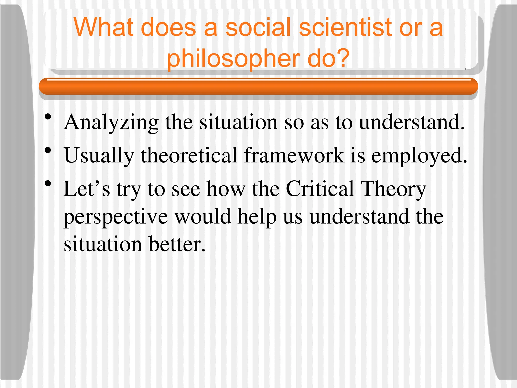 What does a social scientist or a
philosopher do?
• Analyzing the situation so as to understand.
• Usually theoretical framework is employed.
• Let’s try to see how the Critical Theory
perspective would help us understand the
situation better.
 
