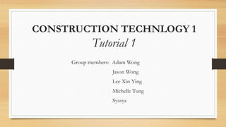 CONSTRUCTION TECHNLOGY 1
Tutorial 1
Group members: Adam Wong
Jason Wong
Lee Xin Ying
Michelle Tung
Syasya
 