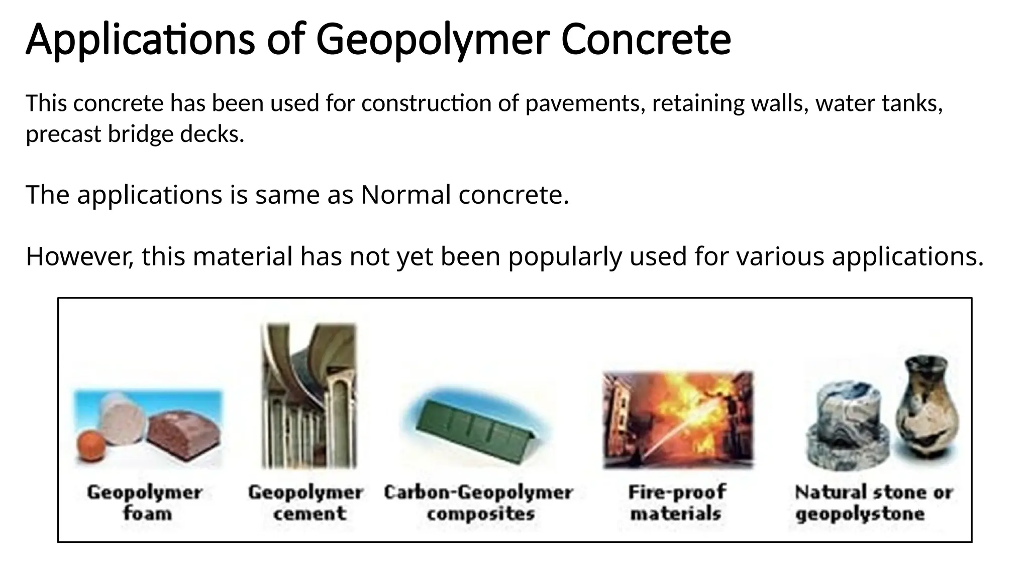 Applications of Geopolymer Concrete
This concrete has been used for construction of pavements, retaining walls, water tanks,
precast bridge decks.
The applications is same as Normal concrete.
However, this material has not yet been popularly used for various applications.
 