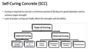 Self-Curing Concrete (SCC)
• Curing is required to cure for a minimum period of 28 days for good hydration and to
achieve target strength.
• Lack of proper curing can badly affect the strength and durability.
 