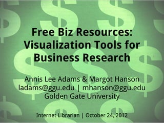 Free Biz Resources:
 Visualization Tools for
   Business Research
  Annis Lee Adams & Margot Hanson
ladams@ggu.edu | mhanson@ggu.edu
        Golden Gate University

    Internet Librarian | October 24, 2012
 