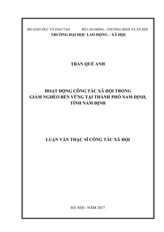 BỘ GIÁO DỤC VÀ ĐÀO TẠO BỘ LAO ĐỘNG - THƯƠNG BINH VÀ XÃ HỘI
TRƯỜNG ĐẠI HỌC LAO ĐỘNG – XÃ HỘI
TRẦN QUẾ ANH
HOẠT ĐỘNG CÔNG TÁC XÃ HỘI TRONG
GIẢM NGHÈO BỀN VỮNG TẠI THÀNH PHỐ NAM ĐỊNH,
TỈNH NAM ĐỊNH
LUẬN VĂN THẠC SĨ CÔNG TÁC XÃ HỘI
HÀ NỘI - NĂM 2017
 