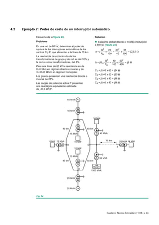 4.2   Ejemplo 2: Poder de corte de un interruptor automático

              Esquema de la figura 24.                                 Solución
              Problema                                                 n Esquema global directo o inverso (reducción
                                                                       a 60 kV) (figura 25)
              En una red de 60 kV, determinar el poder de
              ruptura de los interruptores automáticos de los                 U2   25   60 2    25
              centros C y E, que alimentan a la línea de 15 km.        a=j       x    =      x     = j 22,5 Ω
                                                                              Pcc 100   40     100
              La reactancia de cortocircuito de los
              transformadores de grupo y de red es del 10% y
                                                                                  U2     10   602
              la de los otros transformadores, del 8%.                 b = jUcc       =     x     = j9 Ω
                                                                                  Pcc   100 400
              Para una línea de 60 kV la reactancia es de
              0,4 Ω/km en régimen directo e inverso y de
                                                                       C1 = j0,40 x 60 = j24 Ω
              3 x 0,40 Ω/km en régimen homopolar.
                                                                       C2 = j0,40 x 50 = j20 Ω
              Los grupos presentan una reactancia directa o
              inversa de 25%.                                          C3 = j0,40 x 40 = j16 Ω
              Las cargas de potencia activa P presentan                C4 = j0,40 x 40 = j16 Ω
              una reactancia equivalente estimada
              de j.0,6 U 2 /P.



                                          40 MVA




                                          40 MVA


                                                                      30 MW
                                                       A


                                      40 km                   60 km

                                              15 MVA                       40 MVA


                          8 MW 12 MVA                                             15 km         20 MVA 14 MW
                                                 10 MW
                                          B                   C
                                                                                            E
                                                 10 MW


                                              15 MVA
                                                                           50 MVA
                                      40 km                   50 km

                                                                     red
                                                                   150 kV
                                                       D
                                                                  1500 MVA


                                          20 MVA



                                          20 MVA


              Fig. 24.




                                                                                   Cuaderno Técnico Schneider n° 018 / p. 24
 