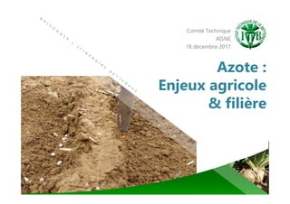 Azote :
Enjeux agricole
& filière
Comité Technique
AISNE
18 décembre 2017
 