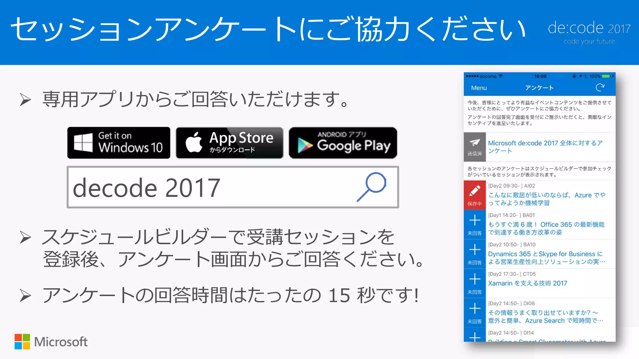 セッションアンケートにご協力ください
専用アプリからご回答いただけます。
decode 2017
スケジュールビルダーで受講セッションを
登録後、アンケート画面からご回答ください。
アンケートの回答時間はたったの 15 秒です!