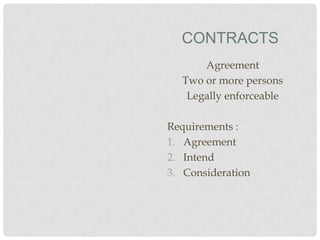 CONTRACTS
Agreement
Two or more persons
Legally enforceable
Requirements :
1. Agreement
2. Intend
3. Consideration

 