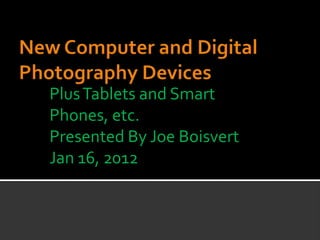 Plus Tablets and Smart
Phones, etc.
Presented By Joe Boisvert
Jan 16, 2012
 