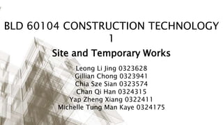 BLD 60104 CONSTRUCTION TECHNOLOGY
1
Site and Temporary Works
Leong Li Jing 0323628
Gillian Chong 0323941
Chia Sze Sian 0323574
Chan Qi Han 0324315
Yap Zheng Xiang 0322411
Michelle Tung Man Kaye 0324175
 