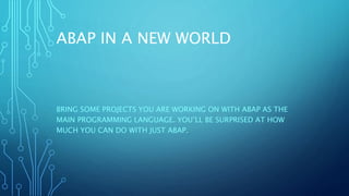 ABAP IN A NEW WORLD
BRING SOME PROJECTS YOU ARE WORKING ON WITH ABAP AS THE
MAIN PROGRAMMING LANGUAGE. YOU’LL BE SURPRISED AT HOW
MUCH YOU CAN DO WITH JUST ABAP.
 