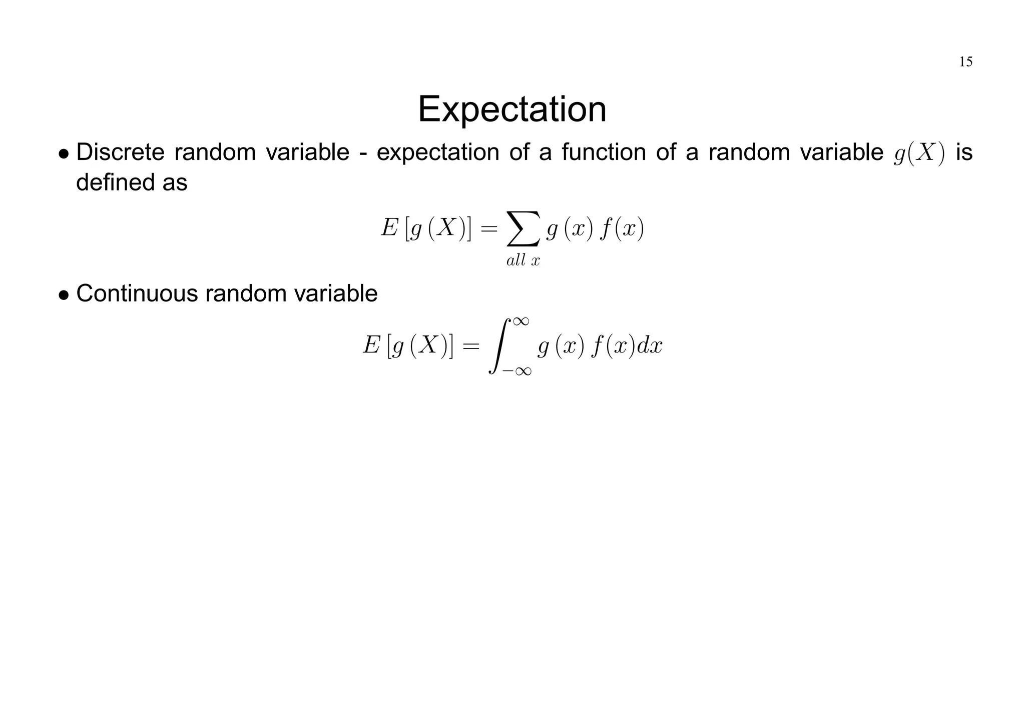 15
Expectation
Discrete random variable - expectation of a function of a random variable g(X) is
defined as
E [g (X)] =
X
all x
g (x) f(x)
Continuous random variable
E [g (X)] =
Z 1
1
g (x) f(x)dx
 