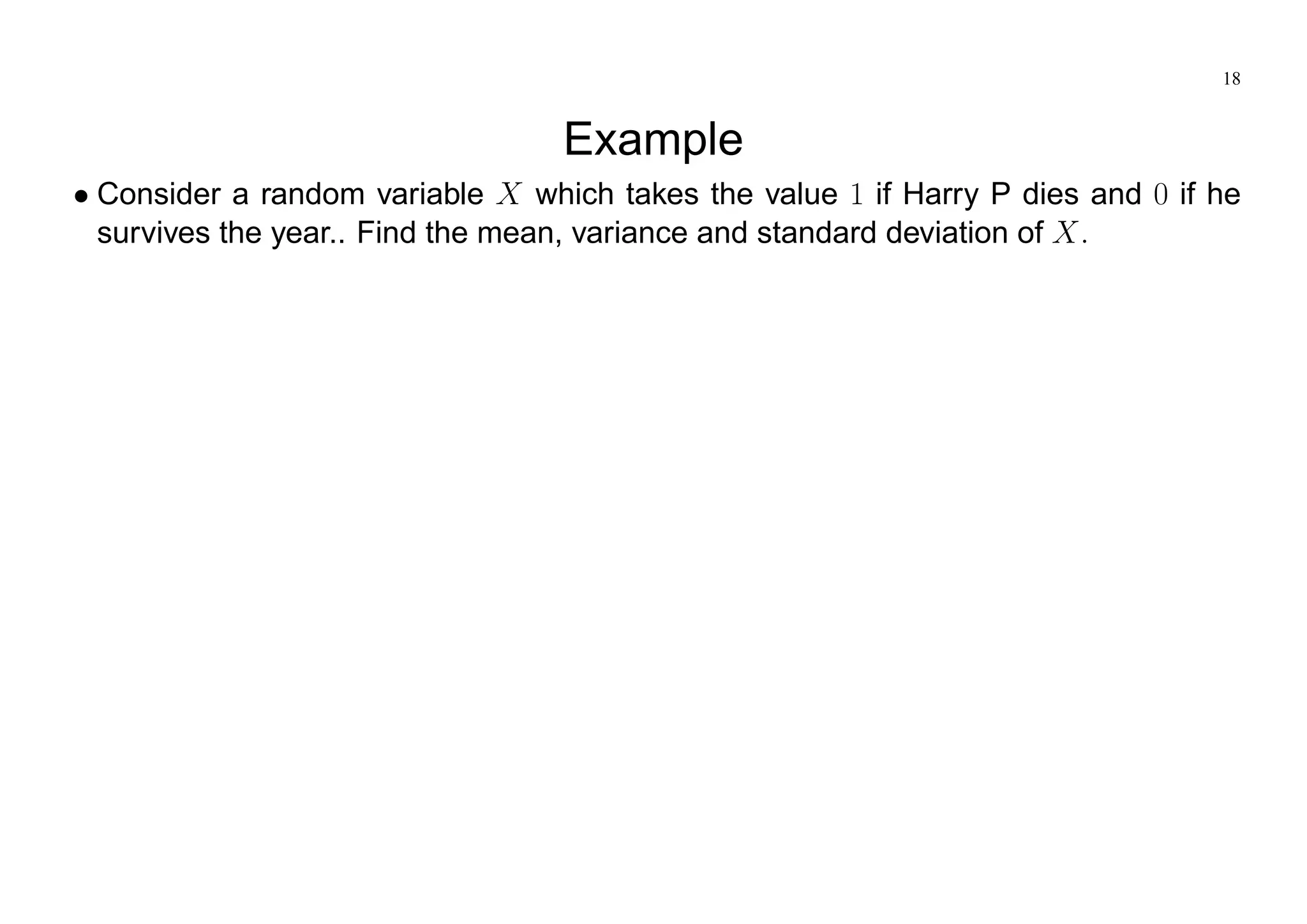 18
Example
Consider a random variable X which takes the value 1 if Harry P dies and 0 if he
survives the year.. Find the mean, variance and standard deviation of X:
 