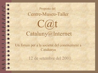 Proposta del
        Centre-Museu-Taller

              C@t
       Cataluny@Internet
Un forum per a la societat del coneixement a
                Catalunya

        12 de setembre del 2001
 