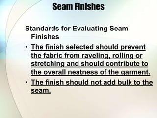 Seam Finishes 
Standards for Evaluating Seam 
Finishes 
• The finish selected should prevent 
the fabric from raveling, rolling or 
stretching and should contribute to 
the overall neatness of the garment. 
• The finish should not add bulk to the 
seam. 
 