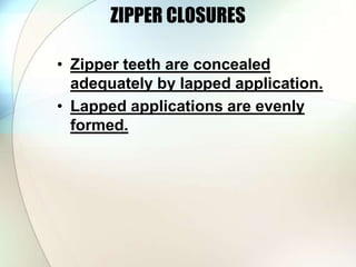 ZIPPER CLOSURES 
• Zipper teeth are concealed 
adequately by lapped application. 
• Lapped applications are evenly 
formed. 
 