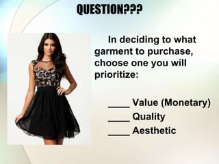 QUESTION??? 
In deciding to what 
garment to purchase, 
choose one you will 
prioritize: 
____ Value (Monetary) 
____ Quality 
____ Aesthetic 
 