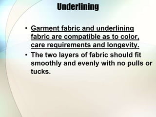 Underlining 
• Garment fabric and underlining 
fabric are compatible as to color, 
care requirements and longevity. 
• The two layers of fabric should fit 
smoothly and evenly with no pulls or 
tucks. 
 