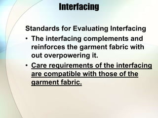 Interfacing 
Standards for Evaluating Interfacing 
• The interfacing complements and 
reinforces the garment fabric with 
out overpowering it. 
• Care requirements of the interfacing 
are compatible with those of the 
garment fabric. 
 