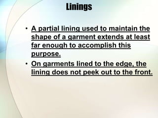 Linings 
• A partial lining used to maintain the 
shape of a garment extends at least 
far enough to accomplish this 
purpose. 
• On garments lined to the edge, the 
lining does not peek out to the front. 
 