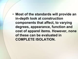 • Most of the standards will provide an 
in-depth look at construction 
components that affect, to varying 
degrees, appearance, function and 
cost of apparel items. However, none 
of these can be evaluated in 
COMPLETE ISOLATION. 
 