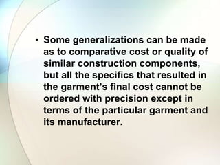 • Some generalizations can be made 
as to comparative cost or quality of 
similar construction components, 
but all the specifics that resulted in 
the garment’s final cost cannot be 
ordered with precision except in 
terms of the particular garment and 
its manufacturer. 
 