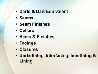 • Darts & Dart Equivalent 
• Seams 
• Seam Finishes 
• Collars 
• Hems & Finishes 
• Facings 
• Closures 
• Underlining, Interfacing, Interlining & 
Lining 
 
