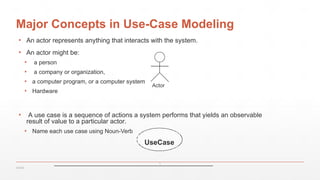 Major Concepts in Use-Case Modeling
▪ An actor represents anything that interacts with the system.
▪ An actor might be:
▪ a person
▪ a company or organization,
▪ a computer program, or a computer system
▪ Hardware
▪ A use case is a sequence of actions a system performs that yields an observable
result of value to a particular actor.
▪ Name each use case using Noun-Verb
OOAD
Actor
UseCase
٩
 