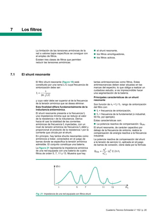 7     Los filtros



              La limitación de las tensiones armónicas de la               n el shunt resonante,
              red a valores bajos específicos se consigue con              n los filtros amortiguadores,
              el empleo de filtros.
                                                                           n los filtros activos.
              Existen tres clases de filtros que permiten
              reducir las tensiones armónicas:




7.1   El shunt resonante

              El filtro shunt resonante (figura 18) está                   tantas antirresonancias como filtros. Estas
              constituido por una rama L-C cuya frecuencia de              antirresonancias deben estar situadas en las
              sintonización debe ser:                                      marcas del espectro, lo que obliga a realizar un
                                                                           cuidadoso estudio, si es imprescindible hacer
                        1
               fr                                                          una segmentación de la batería.
                    2       LC
                                                                           Principales características de un shunt
              y cuyo valor debe ser superior al de la frecuencia           resonante
              de la tensión armónica que se desea eliminar.                Son función de nr = fr / f1 rango de sintonización
              Esta finalidad difiere fundamentalmente de la                del filtro con:
              inductancia antiarmónica.                                    n fr = frecuencia de sintonización,
              El shunt resonante presenta a la frecuencia fr               n f1 = frecuencia de la fundamental (o industrial,
              una impedancia mínima que se reduce al valor                 50 Hz, por ejemplo).
              de la resistencia r de la inductancia. Deriva
              hacia él casi la totalidad de las corrientes                 Estas características son:
              armónicas de frecuencia fr inyectadas, con un                n La potencia reactiva de compensación: QVAr.
              nivel de tensión armónica de frecuencia fr débil y           El shunt resonante, de carácter capacitivo por
              proporcional al producto de la resistencia r por la          debajo de la frecuencia de sintonía, realiza la
              corriente que circula por el shunt.                          compensación de energía reactiva a la frecuencia
              En principio, hay tantos shunts resonantes como              industrial.
              armónicos a tratar, conectados en el juego de                La potencia reactiva de compensación del shunt
              barras donde se especifica la tensión armónica               a la tensión de servicio U1 aplicada en el juego
              admisible. El conjunto constituye una batería.               de barras de conexión, viene dada por la fórmula:
              La figura 21 representa la impedancia armónica
                                                                                   nr2
              de una red equipada con una batería de cuatro                Q VAr           U12 C 2   f1
              filtros de orden 5, 7, 11 y 13. Muestra que hay                      nr2 1




                                  IZI




                                     1                  5        7                 11         13            f/f1


              Fig. 21: Impedancia de una red equipada con filtros shunt.




                                                                                         Cuaderno Técnico Schneider n° 152 / p. 20
 