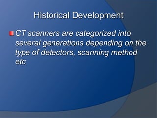 Historical Development
CT scanners are categorized into
several generations depending on the
type of detectors, scanning method
etc
 
