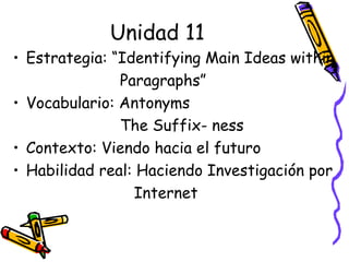 Unidad 11 Estrategia: “Identifying Main Ideas within  Paragraphs”  Vocabulario: Antonyms The Suffix- ness Contexto: Viendo hacia el futuro Habilidad real: Haciendo Investigación por  Internet 