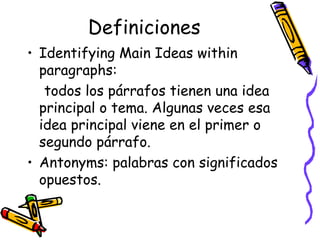 Definiciones Identifying Main Ideas within paragraphs: todos los párrafos tienen una idea principal o tema. Algunas veces esa idea principal viene en el primer o segundo párrafo.  Antonyms:  palabras con significados opuestos.   