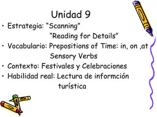 Unidad 9 Estrategia: “Scanning”  “ Reading for Details” Vocabulario: Prepositions of Time: in, on ,at Sensory Verbs Contexto: Festivales y Celebraciones Habilidad real: Lectura de informción  turística 