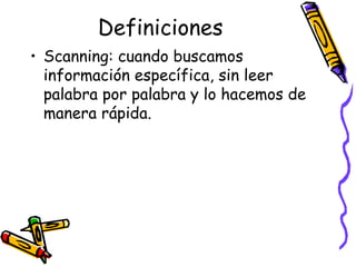 Definiciones Scanning:  cuando buscamos información específica, sin leer palabra por palabra y lo hacemos de manera rápida.  