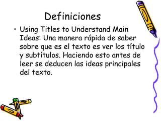 Definiciones Using Titles to Understand Main Ideas:  Una manera rápida de saber sobre que es el texto es ver los título y subtítulos. Haciendo esto antes de leer se deducen las ideas principales del texto. 