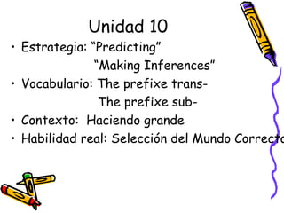 Unidad 10 Estrategia: “Predicting”  “ Making Inferences” Vocabulario: The prefixe trans- The prefixe sub- Contexto:  Haciendo grande Habilidad real: Selección del Mundo Correcto 