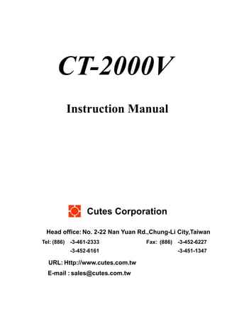 CT-2000V
Instruction Manual
Cutes Corporation
Head office: No. 2-22 Nan Yuan Rd.,Chung-Li City,Taiwan
Tel: (886) -3-461-2333 Fax: (886) -3-452-6227
-3-452-6161 -3-451-1347
URL: Http://www.cutes.com.tw
E-mail : sales@cutes.com.tw
 