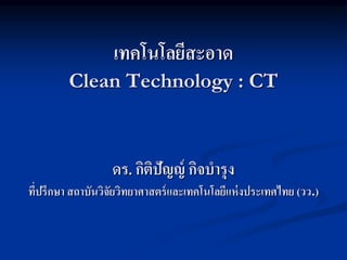 เทคโนโลยีสะอาด
Clean Technology : CT
ดร. กิติปัญญ์ กิจบารุง
ที่ปรึกษา สถาบันวิจัยวิทยาศาสตร์และเทคโนโลยีแห่งประเทศไทย (วว.)
 