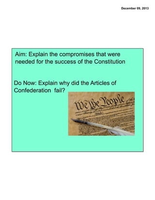 December 09, 2013

Aim: Explain the compromises that were
needed for the success of the Constitution

Do Now: Explain why did the Articles of
Confederation fail?

 
