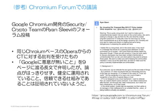 © 2015 Kenji Urushima All rights reserved.
⑤  (追記)CTに関する最新の動向(2016.06.24)
•  RFC  6962bis  –  Certificate  Transparencyが準備され始めていている
•  https://datatracker.ietf.org/doc/draft-ietf-trans-rfc6962-bis/
•  CT運用の十分な実績、実装ができたためExperimentalから
Standard  Trackに移すことを画策している
•  Standard  Trackになったら、すべてのブラウザ、すべてのサーバー
がこれに対応していく方向になる
•  次のiOS9でCertificate  Transparencyをサポートすると公表した
http://gizmodo.com/one-big-list-of-the-new-privacy-and-security-features-i-1710332864
https://twitter.com/FredericJacobs/status/608003625617604608
•  Chromeだけでなく、他のブラウザも対応し始めた
さらに、とてもまずい状況になった
 