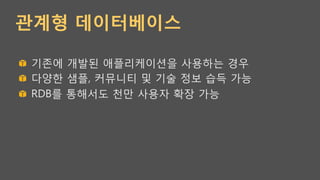 관계형 데이터베이스
!   기존에 개발된 애플리케이션을 사용하는 경우
!   다양한 샘플, 커뮤니티 및 기술 정보 습득 가능
!   RDB를 통해서도 천만 사용자 확장 가능
 