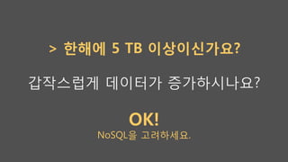 > 한해에 5 TB 이상이신가요?
갑작스럽게 데이터가 증가하시나요?
OK!
NoSQL을 고려하세요.
 