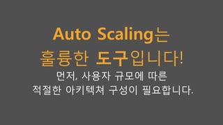 Auto Scaling는
훌륭한 도구입니다!
먼저, 사용자 규모에 따른
적절한 아키텍쳐 구성이 필요합니다.
 