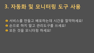 3. 자동화 및 모니터링 도구 사용
!   서비스를 만들고 배포하는데 시간을 절약하세요!
!   손으로 하지 말고 관리도구를 쓰세요!
!   모든 것을 모니터링 하세요!
 