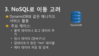 3. NoSQL로 이동 고려
! DynamoDB와 같은 매니지드
서비스 활용
!   주요 케이스:
•  클릭 데이터나 로그 데이터 추
가
•  임시 데이터 (장바구니)
•  업데이트가 잦은 “Hot” 테이블
•  메타 데이터 저장 및 검색
DynamoDB
 