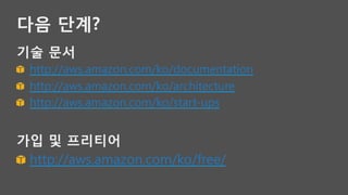 다음 단계?
기술 문서
! http://aws.amazon.com/ko/documentation
! http://aws.amazon.com/ko/architecture
! http://aws.amazon.com/ko/start-ups

가입 및 프리티어
! http://aws.amazon.com/ko/free/
 