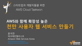 AWS와 함께 확장성 높은
천만 사용자 웹 서비스 만들기
윤석찬
테크에반젤리스트
Amazon Web Services Korea
http://twitter.com/channyun
http://facebook.com/channyblog
 