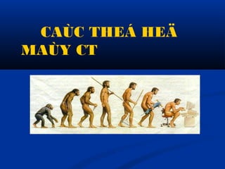 CAÙC THEÁ HEÄ
MAÙY CT
 