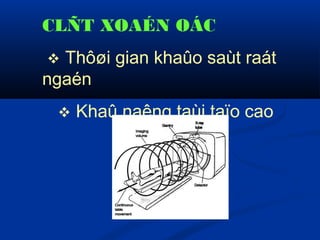 CLÑT XOAÉN OÁC
 Thôøi gian khaûo saùt raát
ngaén
 Khaû naêng taùi taïo cao
 