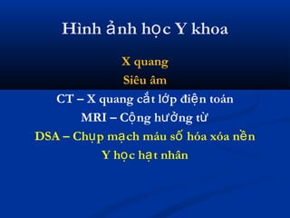 Hình nh h c Y khoaả ọ
X quang
Siêu âm
CT – X quang c t l p đi n toánắ ớ ệ
MRI – C ng h ng tộ ưở ừ
DSA – Ch p m ch máu s hóa xóa n nụ ạ ố ề
Y h c h t nhânọ ạ
 