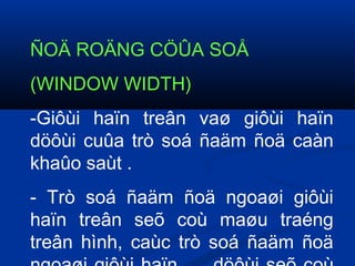 ÑOÄ ROÄNG CÖÛA SOÅ
(WINDOW WIDTH)
-Giôùi haïn treân vaø giôùi haïn
döôùi cuûa trò soá ñaäm ñoä caàn
khaûo saùt .
- Trò soá ñaäm ñoä ngoaøi giôùi
haïn treân seõ coù maøu traéng
treân hình, caùc trò soá ñaäm ñoä
 